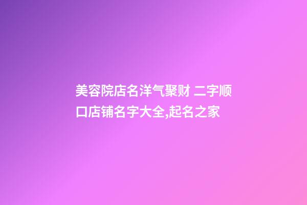 美容院店名洋气聚财 二字顺口店铺名字大全,起名之家-第1张-店铺起名-玄机派